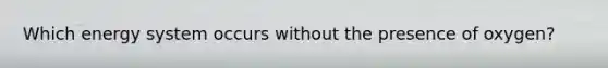 Which energy system occurs without the presence of oxygen?