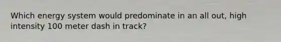 Which energy system would predominate in an all out, high intensity 100 meter dash in track?