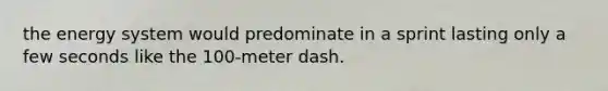 the energy system would predominate in a sprint lasting only a few seconds like the 100-meter dash.