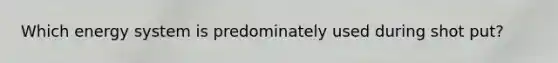 Which energy system is predominately used during shot put?