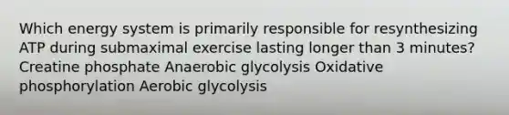 Which energy system is primarily responsible for resynthesizing ATP during submaximal exercise lasting longer than 3 minutes? Creatine phosphate Anaerobic glycolysis Oxidative phosphorylation Aerobic glycolysis