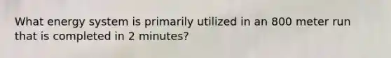 What energy system is primarily utilized in an 800 meter run that is completed in 2 minutes?