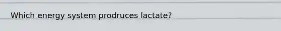 Which energy system prodruces lactate?