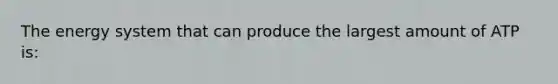 The energy system that can produce the largest amount of ATP is: