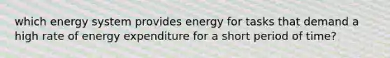 which energy system provides energy for tasks that demand a high rate of energy expenditure for a short period of time?