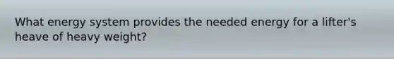 What energy system provides the needed energy for a lifter's heave of heavy weight?