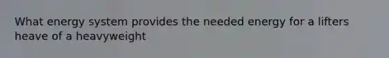 What energy system provides the needed energy for a lifters heave of a heavyweight