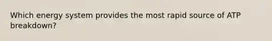 Which energy system provides the most rapid source of ATP breakdown?