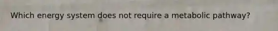 Which energy system does not require a metabolic pathway?