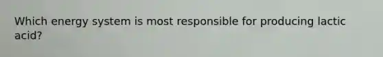 Which energy system is most responsible for producing lactic acid?
