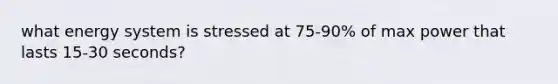 what energy system is stressed at 75-90% of max power that lasts 15-30 seconds?