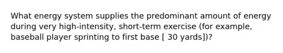 What energy system supplies the predominant amount of energy during very high-intensity, short-term exercise (for example, baseball player sprinting to first base [ 30 yards])?