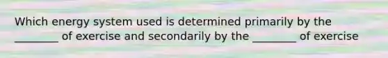 Which energy system used is determined primarily by the ________ of exercise and secondarily by the ________ of exercise