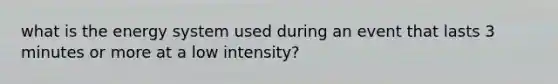 what is the energy system used during an event that lasts 3 minutes or more at a low intensity?