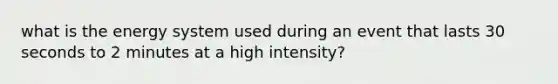 what is the energy system used during an event that lasts 30 seconds to 2 minutes at a high intensity?