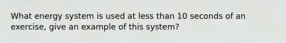 What energy system is used at less than 10 seconds of an exercise, give an example of this system?