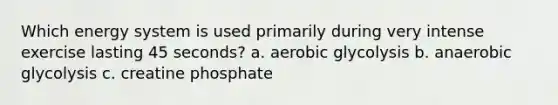 Which energy system is used primarily during very intense exercise lasting 45 seconds? a. aerobic glycolysis b. anaerobic glycolysis c. creatine phosphate