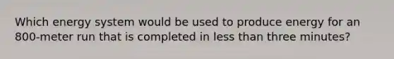 Which energy system would be used to produce energy for an 800-meter run that is completed in less than three minutes?