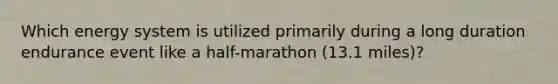 Which energy system is utilized primarily during a long duration endurance event like a half-marathon (13.1 miles)?