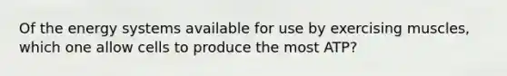 Of the energy systems available for use by exercising muscles, which one allow cells to produce the most ATP?