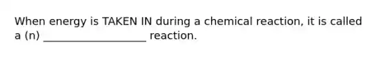 When energy is TAKEN IN during a chemical reaction, it is called a (n) ___________________ reaction.