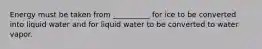 Energy must be taken from __________ for ice to be converted into liquid water and for liquid water to be converted to water vapor.