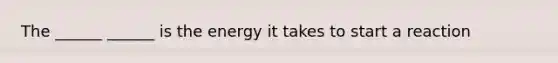 The ______ ______ is the energy it takes to start a reaction