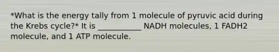 *What is the energy tally from 1 molecule of pyruvic acid during the Krebs cycle?* It is ___________ NADH molecules, 1 FADH2 molecule, and 1 ATP molecule.