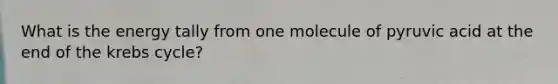 What is the energy tally from one molecule of pyruvic acid at the end of the <a href='https://www.questionai.com/knowledge/kqfW58SNl2-krebs-cycle' class='anchor-knowledge'>krebs cycle</a>?