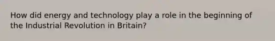 How did energy and technology play a role in the beginning of the Industrial Revolution in Britain?