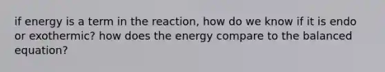 if energy is a term in the reaction, how do we know if it is endo or exothermic? how does the energy compare to the balanced equation?