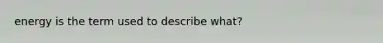 energy is the term used to describe what?