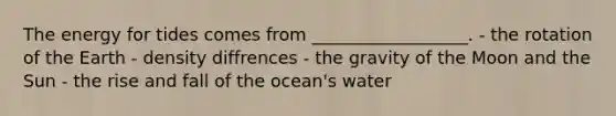 The energy for tides comes from __________________. - the rotation of the Earth - density diffrences - the gravity of the Moon and the Sun - the rise and fall of the ocean's water