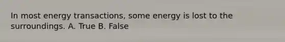 In most energy transactions, some energy is lost to the surroundings. A. True B. False