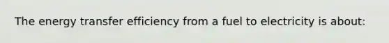 The energy transfer efficiency from a fuel to electricity is about: