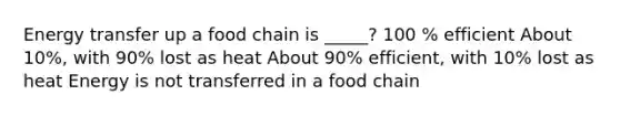 Energy transfer up a food chain is _____? 100 % efficient About 10%, with 90% lost as heat About 90% efficient, with 10% lost as heat Energy is not transferred in a food chain