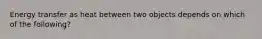 Energy transfer as heat between two objects depends on which of the following?