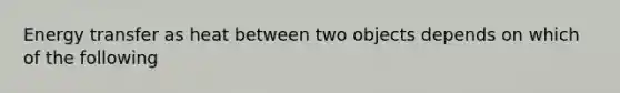 Energy transfer as heat between two objects depends on which of the following