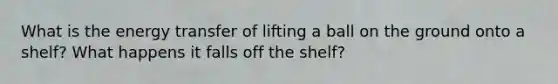 What is the energy transfer of lifting a ball on the ground onto a shelf? What happens it falls off the shelf?