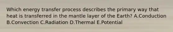 Which energy transfer process describes the primary way that heat is transferred in the mantle layer of the Earth? A.Conduction B.Convection C.Radiation D.Thermal E.Potential