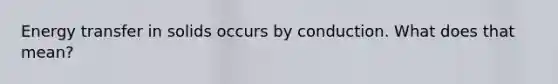 Energy transfer in solids occurs by conduction. What does that mean?