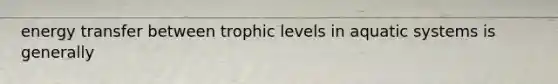 energy transfer between trophic levels in aquatic systems is generally
