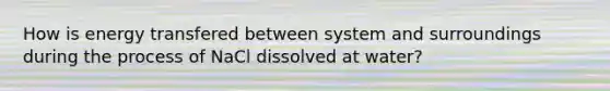 How is energy transfered between system and surroundings during the process of NaCl dissolved at water?