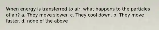 When energy is transferred to air, what happens to the particles of air? a. They move slower. c. They cool down. b. They move faster. d. none of the above