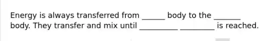 Energy is always transferred from ______ body to the _______ body. They transfer and mix until __________ _________ is reached.