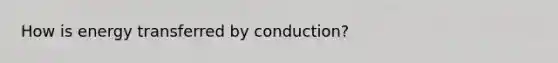 How is energy transferred by conduction?