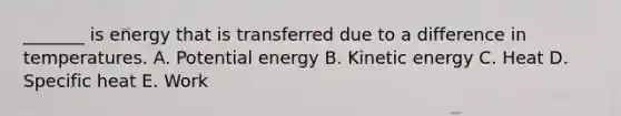 _______ is energy that is transferred due to a difference in temperatures. A. Potential energy B. Kinetic energy C. Heat D. Specific heat E. Work