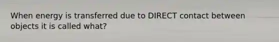 When energy is transferred due to DIRECT contact between objects it is called what?