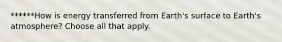 ******How is energy transferred from Earth's surface to Earth's atmosphere? Choose all that apply.