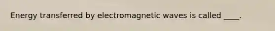 Energy transferred by electromagnetic waves is called ____.